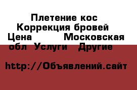 Плетение кос. Коррекция бровей › Цена ­ 200 - Московская обл. Услуги » Другие   